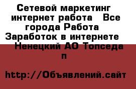 Сетевой маркетинг. интернет работа - Все города Работа » Заработок в интернете   . Ненецкий АО,Топседа п.